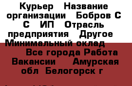 Курьер › Название организации ­ Бобров С.С., ИП › Отрасль предприятия ­ Другое › Минимальный оклад ­ 15 000 - Все города Работа » Вакансии   . Амурская обл.,Белогорск г.